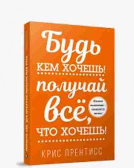 Книга Будь кем хочешь! Получай все,что хочешь! (Прентисс К.), б-7816, Баград.рф